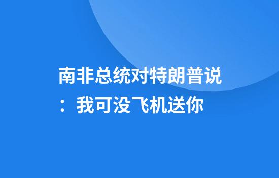 南非总统对特朗普说:我可没飞机送你