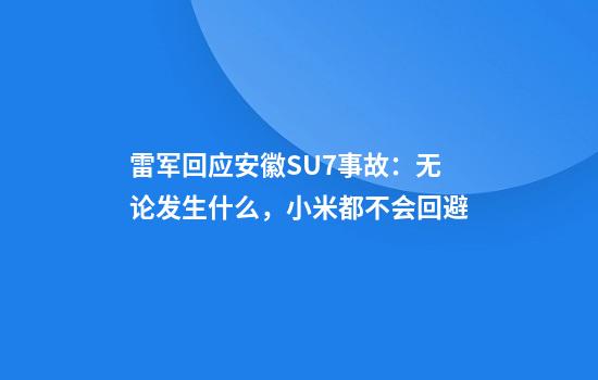雷军回应安徽SU7事故：无论发生什么，小米都不会回避