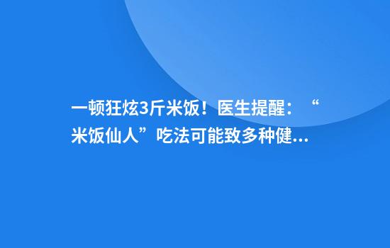 一顿狂炫3斤米饭！医生提醒：“米饭仙人”吃法可能致多种健康问题