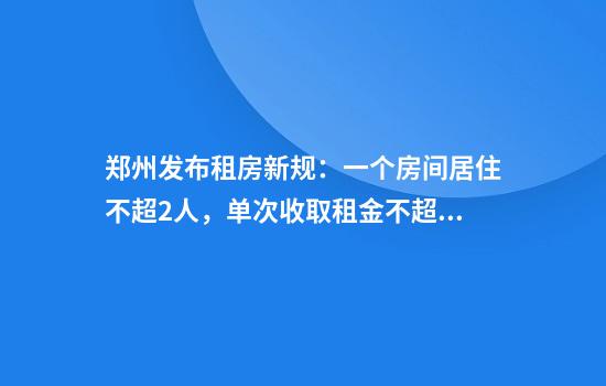 郑州发布租房新规：一个房间居住不超2人，单次收取租金不超3个月