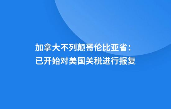 加拿大不列颠哥伦比亚省：已开始对美国关税进行报复