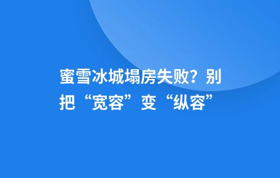 蜜雪冰城塌房失败？别把“宽容”变“纵容”