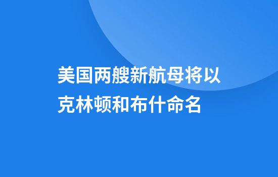 美国两艘新航母将以克林顿和布什命名