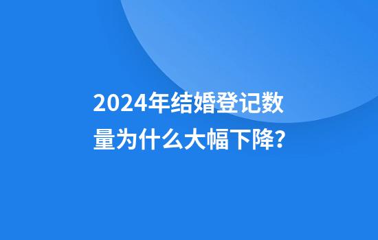 2024年结婚登记数量为什么大幅下降？