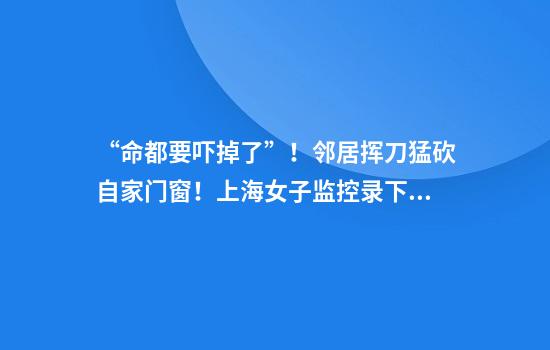 “命都要吓掉了”！邻居挥刀猛砍自家门窗！上海女子监控录下后怕一幕