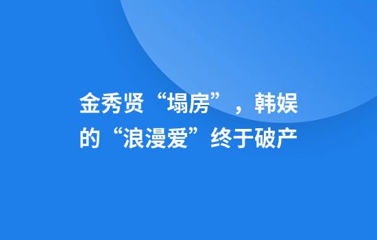 金秀贤“塌房”，韩娱的“浪漫爱”终于破产