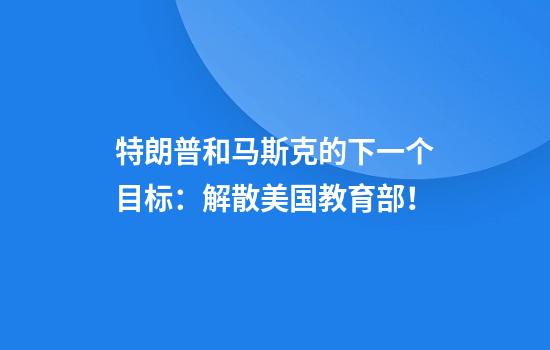 特朗普和马斯克的下一个目标：解散美国教育部！