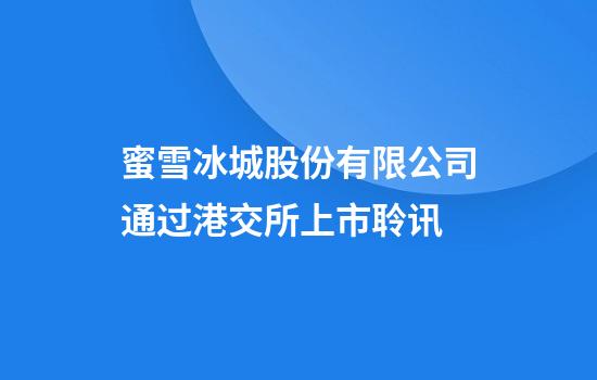 蜜雪冰城股份有限公司通过港交所上市聆讯