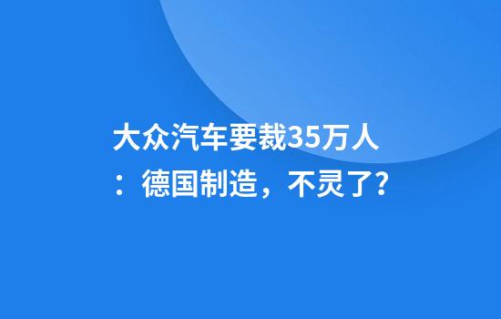 大众汽车要裁3.5万人：德国制造，不灵了？