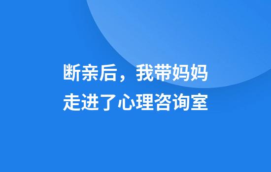 断亲后，我带妈妈走进了心理咨询室
