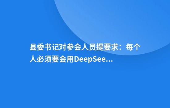 县委书记对参会人员提要求：每个人必须要会用DeepSeek