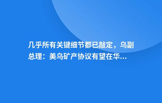 几乎所有关键细节都已敲定，乌副总理：美乌矿产协议有望在华盛顿签署