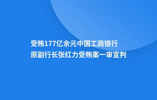 受贿1.77亿余元中国工商银行原副行长张红力受贿案一审宣判