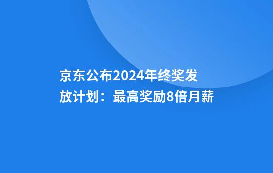 京东公布2024年终奖发放计划：最高奖励8倍月薪