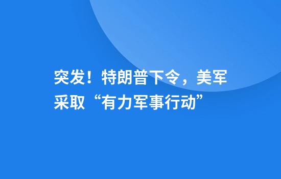 突发！特朗普下令，美军采取“有力军事行动”