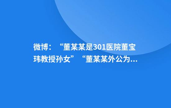 微博：“董某某是301医院董宝玮教授孙女”“董某某外公为中国工程院外籍院士米耀荣教授”不实，对多个账号禁言