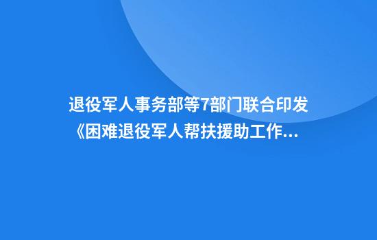 退役军人事务部等7部门联合印发《困难退役军人帮扶援助工作规范》
