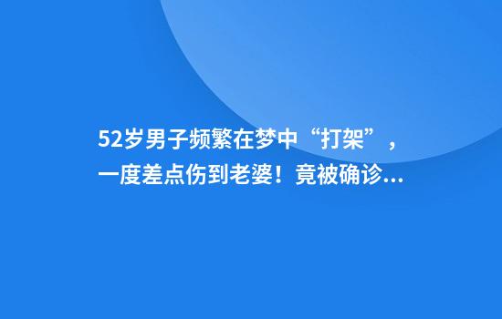 52岁男子频繁在梦中“打架”，一度差点伤到老婆！竟被确诊罕见睡眠病