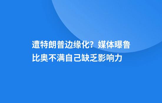 遭特朗普边缘化？媒体曝鲁比奥不满自己缺乏影响力