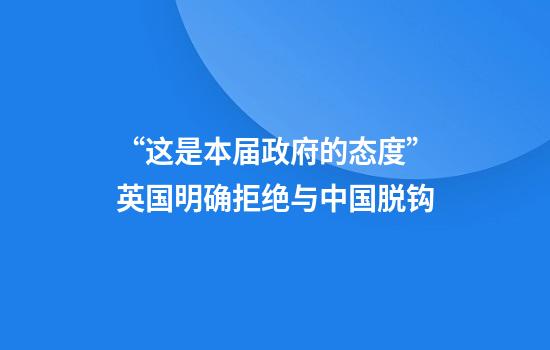 “这是本届政府的态度”英国明确拒绝与中国脱钩