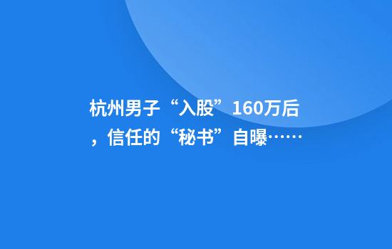 杭州男子“入股”160万后，信任的“秘书”自曝……