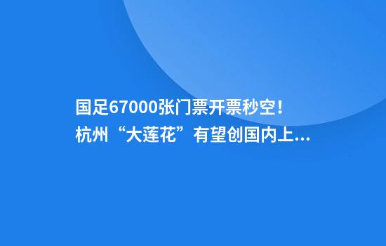 国足67000张门票开票秒空！杭州“大莲花”有望创国内上座率纪录