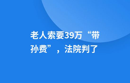 老人索要39万“带孙费”，法院判了