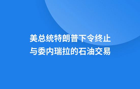 美总统特朗普下令终止与委内瑞拉的石油交易
