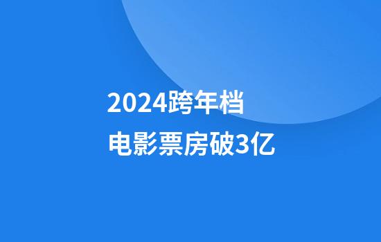 2024跨年档电影票房破3亿