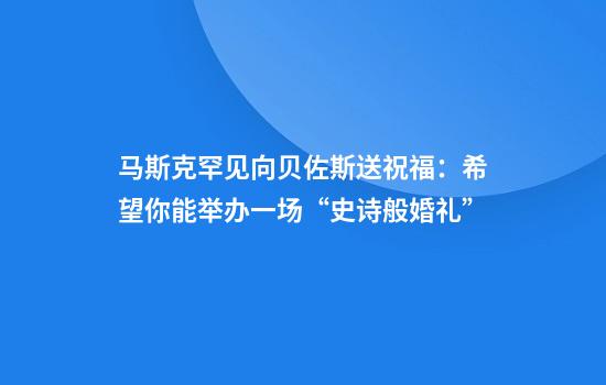 马斯克罕见向贝佐斯送祝福：希望你能举办一场“史诗般婚礼”