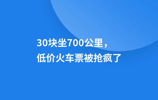 30块坐700公里，低价火车票被抢疯了
