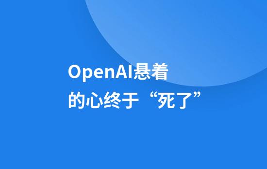 OpenAI悬着的心终于“死了”