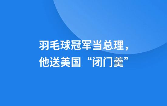 羽毛球冠军当总理，他送美国“闭门羹”
