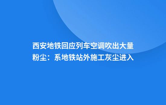 西安地铁回应列车空调吹出大量粉尘：系地铁站外施工灰尘进入