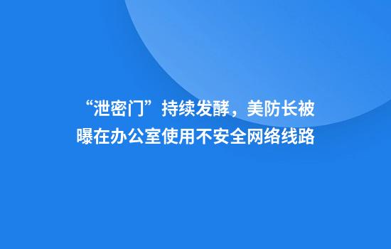 “泄密门”持续发酵，美防长被曝在办公室使用不安全网络线路
