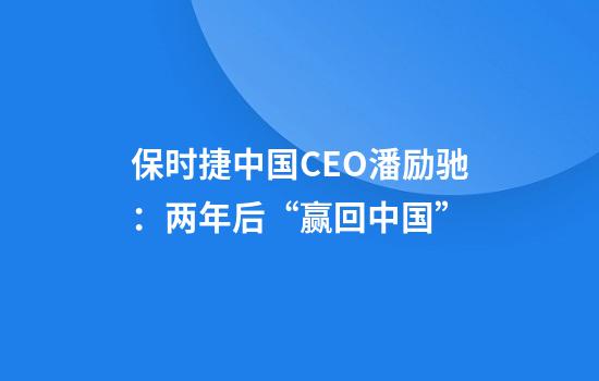 保时捷中国CEO潘励驰：两年后“赢回中国”