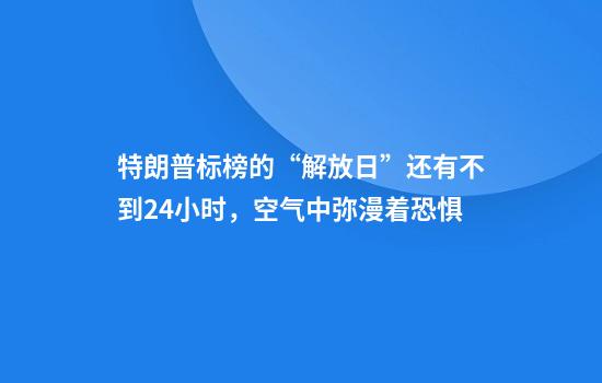 特朗普标榜的“解放日”还有不到24小时，空气中弥漫着恐惧