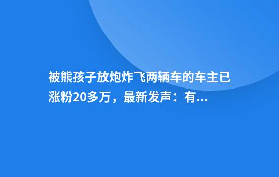 被熊孩子放炮炸飞两辆车的车主已涨粉20多万，最新发声：有账号冒充，勿信！