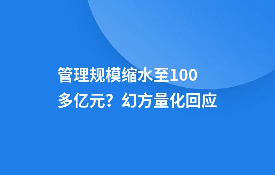管理规模缩水至100多亿元？幻方量化回应