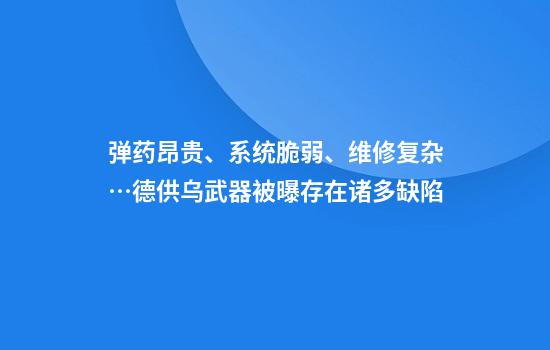 弹药昂贵、系统脆弱、维修复杂…德供乌武器被曝存在诸多缺陷