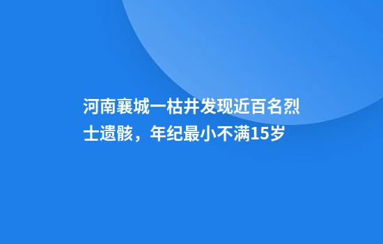 河南襄城一枯井发现近百名烈士遗骸，年纪最小不满15岁
