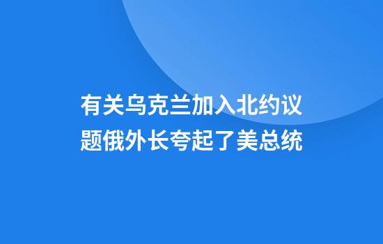 有关乌克兰加入北约议题俄外长夸起了美总统