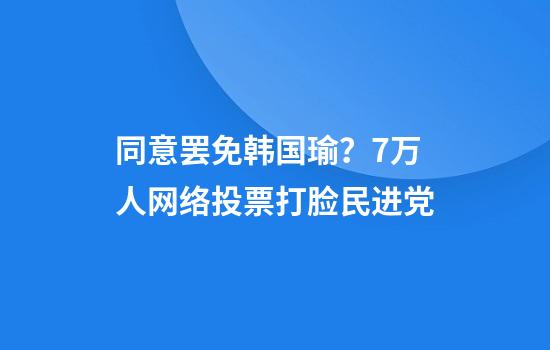 同意罢免韩国瑜？7万人网络投票打脸民进党