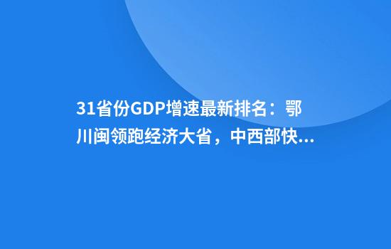 31省份GDP增速最新排名：鄂川闽领跑经济大省，中西部快于东部