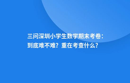 三问深圳小学生数学期末考卷：到底难不难？重在考查什么？