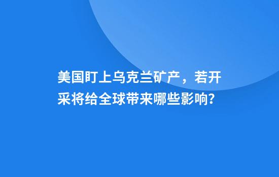 美国盯上乌克兰矿产，若开采将给全球带来哪些影响？