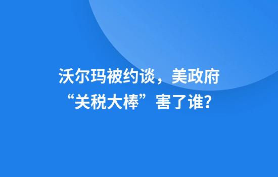 沃尔玛被约谈，美政府“关税大棒”害了谁？