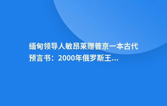 缅甸领导人敏昂莱赠普京一本古代预言书：2000年俄罗斯王国将出现一位强大的国王