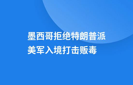 墨西哥拒绝特朗普派美军入境打击贩毒