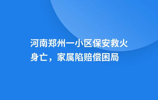 河南郑州一小区保安救火身亡，家属陷赔偿困局